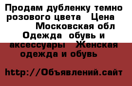 Продам дубленку темно-розового цвета › Цена ­ 1 500 - Московская обл. Одежда, обувь и аксессуары » Женская одежда и обувь   